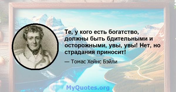 Те, у кого есть богатство, должны быть бдительными и осторожными, увы, увы! Нет, но страдания приносит!