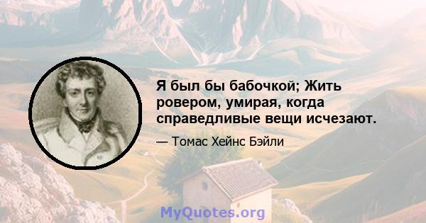 Я был бы бабочкой; Жить ровером, умирая, когда справедливые вещи исчезают.