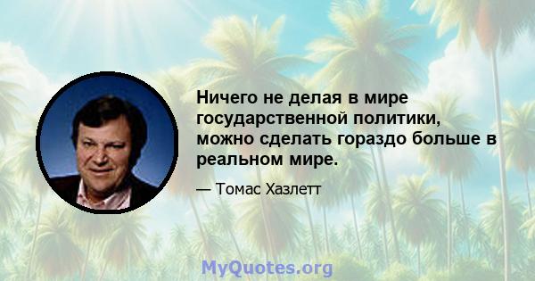 Ничего не делая в мире государственной политики, можно сделать гораздо больше в реальном мире.