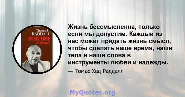 Жизнь бессмысленна, только если мы допустим. Каждый из нас может придать жизнь смысл, чтобы сделать наше время, наши тела и наши слова в инструменты любви и надежды.