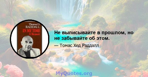 Не выписывайте в прошлом, но не забывайте об этом.