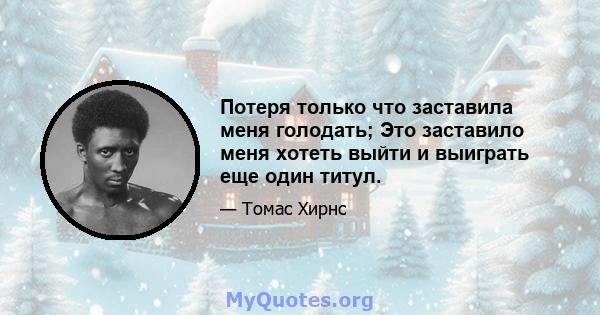 Потеря только что заставила меня голодать; Это заставило меня хотеть выйти и выиграть еще один титул.