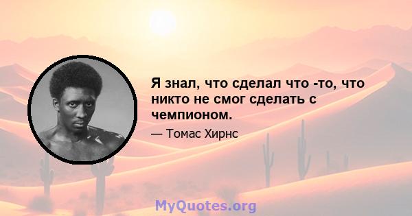 Я знал, что сделал что -то, что никто не смог сделать с чемпионом.