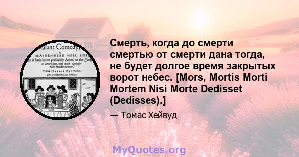 Смерть, когда до смерти смертью от смерти дана тогда, не будет долгое время закрытых ворот небес. [Mors, Mortis Morti Mortem Nisi Morte Dedisset (Dedisses).]