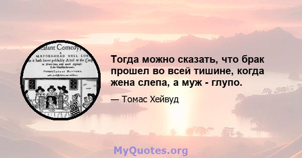 Тогда можно сказать, что брак прошел во всей тишине, когда жена слепа, а муж - глупо.