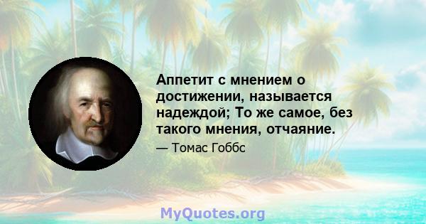 Аппетит с мнением о достижении, называется надеждой; То же самое, без такого мнения, отчаяние.