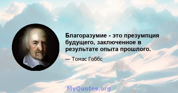 Благоразумие - это презумпция будущего, заключенное в результате опыта прошлого.