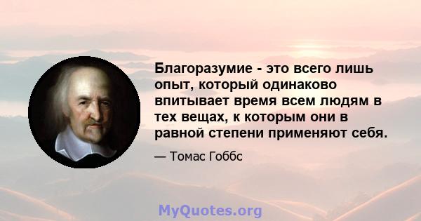 Благоразумие - это всего лишь опыт, который одинаково впитывает время всем людям в тех вещах, к которым они в равной степени применяют себя.