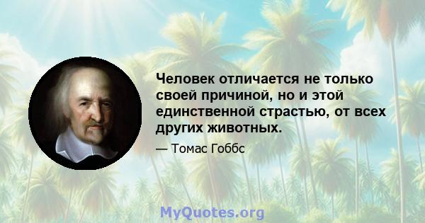 Человек отличается не только своей причиной, но и этой единственной страстью, от всех других животных.