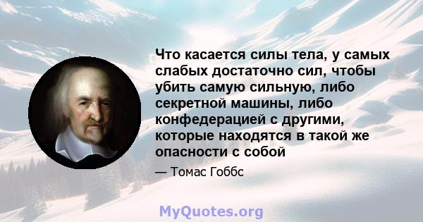 Что касается силы тела, у самых слабых достаточно сил, чтобы убить самую сильную, либо секретной машины, либо конфедерацией с другими, которые находятся в такой же опасности с собой