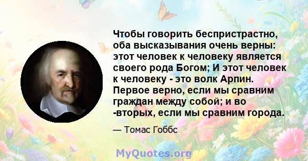 Чтобы говорить беспристрастно, оба высказывания очень верны: этот человек к человеку является своего рода Богом; И этот человек к человеку - это волк Арпин. Первое верно, если мы сравним граждан между собой; и во