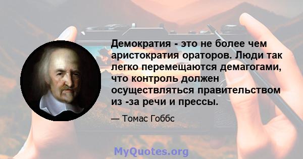 Демократия - это не более чем аристократия ораторов. Люди так легко перемещаются демагогами, что контроль должен осуществляться правительством из -за речи и прессы.