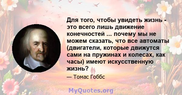 Для того, чтобы увидеть жизнь - это всего лишь движение конечностей ... почему мы не можем сказать, что все автоматы (двигатели, которые движутся сами на пружинах и колесах, как часы) имеют искусственную жизнь?