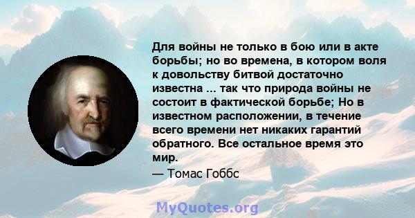 Для войны не только в бою или в акте борьбы; но во времена, в котором воля к довольству битвой достаточно известна ... так что природа войны не состоит в фактической борьбе; Но в известном расположении, в течение всего