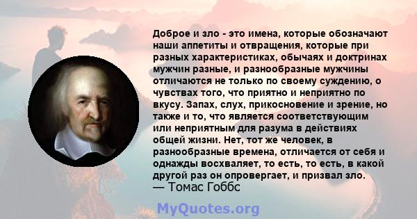 Доброе и зло - это имена, которые обозначают наши аппетиты и отвращения, которые при разных характеристиках, обычаях и доктринах мужчин разные, и разнообразные мужчины отличаются не только по своему суждению, о чувствах 