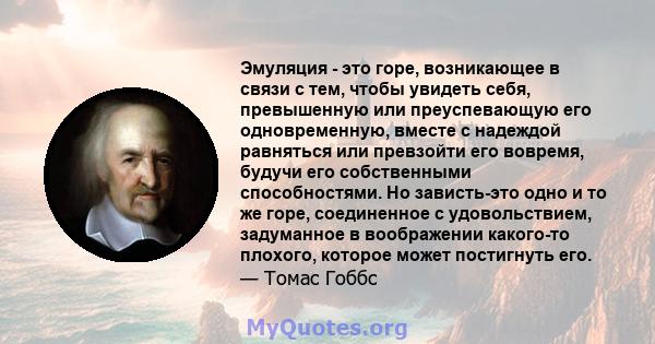 Эмуляция - это горе, возникающее в связи с тем, чтобы увидеть себя, превышенную или преуспевающую его одновременную, вместе с надеждой равняться или превзойти его вовремя, будучи его собственными способностями. Но