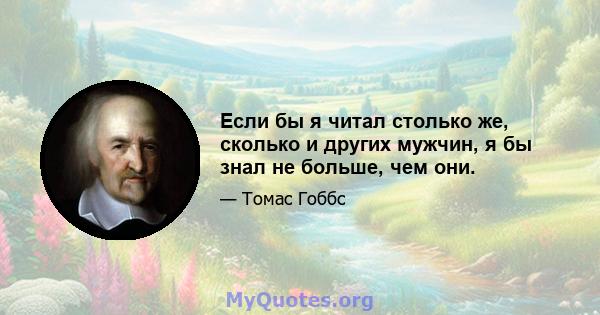 Если бы я читал столько же, сколько и других мужчин, я бы знал не больше, чем они.