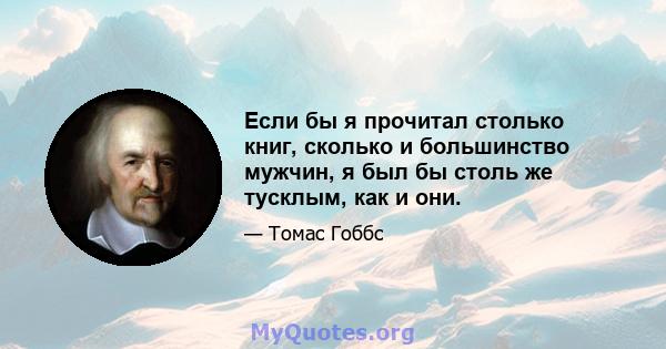 Если бы я прочитал столько книг, сколько и большинство мужчин, я был бы столь же тусклым, как и они.