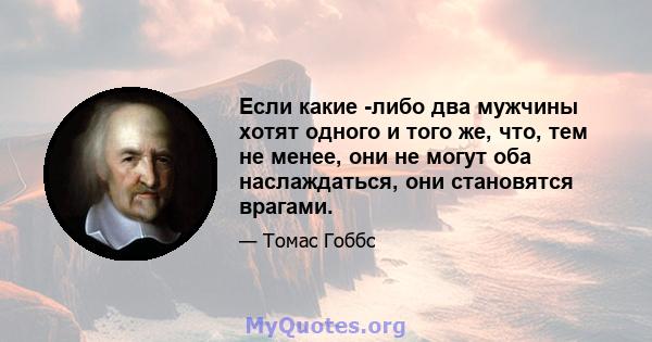 Если какие -либо два мужчины хотят одного и того же, что, тем не менее, они не могут оба наслаждаться, они становятся врагами.