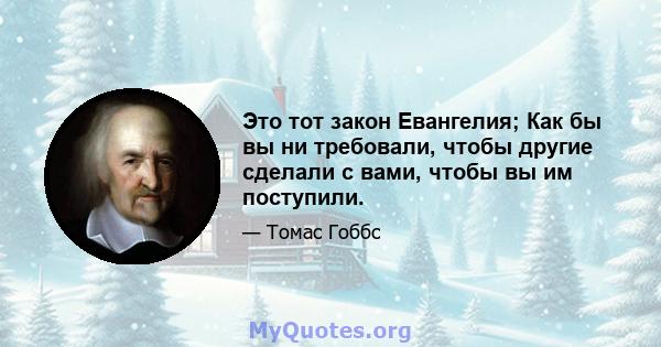 Это тот закон Евангелия; Как бы вы ни требовали, чтобы другие сделали с вами, чтобы вы им поступили.