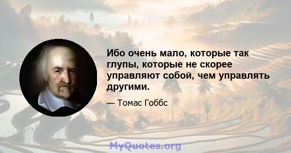 Ибо очень мало, которые так глупы, которые не скорее управляют собой, чем управлять другими.