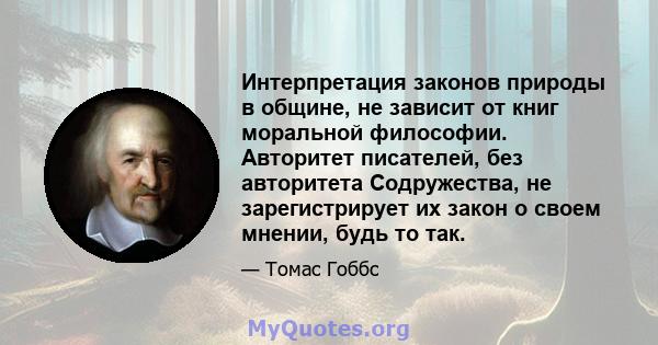 Интерпретация законов природы в общине, не зависит от книг моральной философии. Авторитет писателей, без авторитета Содружества, не зарегистрирует их закон о своем мнении, будь то так.