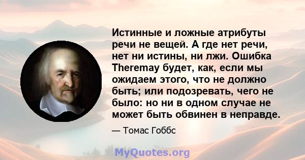 Истинные и ложные атрибуты речи не вещей. А где нет речи, нет ни истины, ни лжи. Ошибка Theremay будет, как, если мы ожидаем этого, что не должно быть; или подозревать, чего не было: но ни в одном случае не может быть