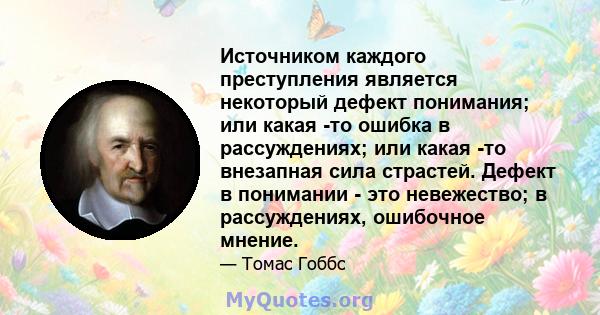 Источником каждого преступления является некоторый дефект понимания; или какая -то ошибка в рассуждениях; или какая -то внезапная сила страстей. Дефект в понимании - это невежество; в рассуждениях, ошибочное мнение.