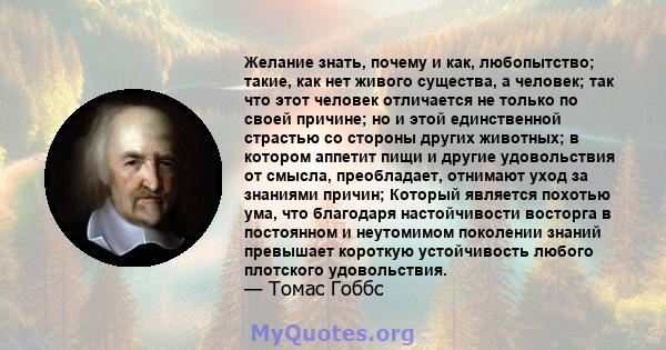 Желание знать, почему и как, любопытство; такие, как нет живого существа, а человек; так что этот человек отличается не только по своей причине; но и этой единственной страстью со стороны других животных; в котором