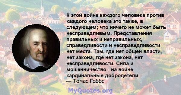 К этой войне каждого человека против каждого человека это также, в следующем; что ничего не может быть несправедливым. Представления правильных и неправильных, справедливости и несправедливости нет места. Там, где нет