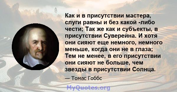 Как и в присутствии мастера, слуги равны и без какой -либо чести; Так же как и субъекты, в присутствии Суверейна. И хотя они сияют еще немного, немного меньше, когда они не в глаза; Тем не менее, в его присутствии они