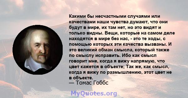 Какими бы несчастными случаями или качествами наши чувства думают, что они будут в мире, их там нет, но это видят и только видны. Вещи, которые на самом деле находятся в мире без нас, - это те ходы, с помощью которых