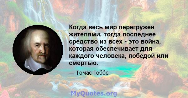 Когда весь мир перегружен жителями, тогда последнее средство из всех - это война, которая обеспечивает для каждого человека, победой или смертью.