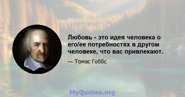 Любовь - это идея человека о его/ее потребностях в другом человеке, что вас привлекают.