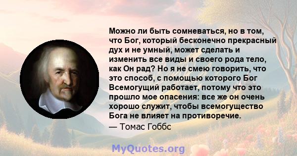 Можно ли быть сомневаться, но в том, что Бог, который бесконечно прекрасный дух и не умный, может сделать и изменить все виды и своего рода тело, как Он рад? Но я не смею говорить, что это способ, с помощью которого Бог 