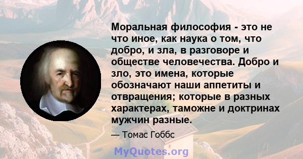 Моральная философия - это не что иное, как наука о том, что добро, и зла, в разговоре и обществе человечества. Добро и зло, это имена, которые обозначают наши аппетиты и отвращения; которые в разных характерах, таможне