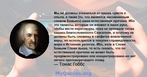 Мы не должны отказаться от наших чувств и опыта, а также (то, что является несомненным словом Божьего) наша естественная причина. Ибо это таланты, которые он вложил в наши руки, чтобы вести переговоры, пока не приехали