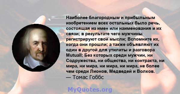 Наиболее благородным и прибыльным изобретением всех остальных было речь, состоящая из имен или наименования и их связи; в результате чего мужчины регистрируют свои мысли; Вспомните их, когда они прошли; а также