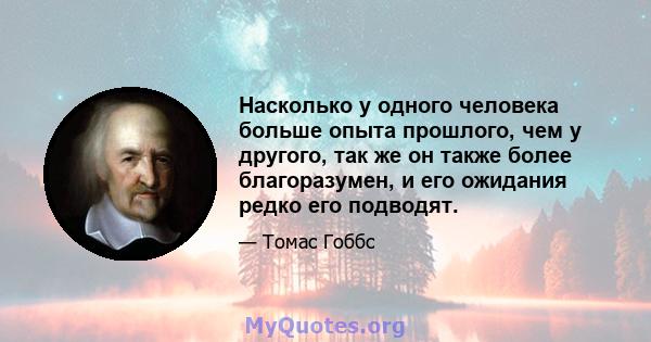 Насколько у одного человека больше опыта прошлого, чем у другого, так же он также более благоразумен, и его ожидания редко его подводят.