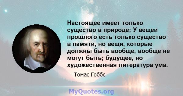 Настоящее имеет только существо в природе; У вещей прошлого есть только существо в памяти, но вещи, которые должны быть вообще, вообще не могут быть; будущее, но художественная литература ума.