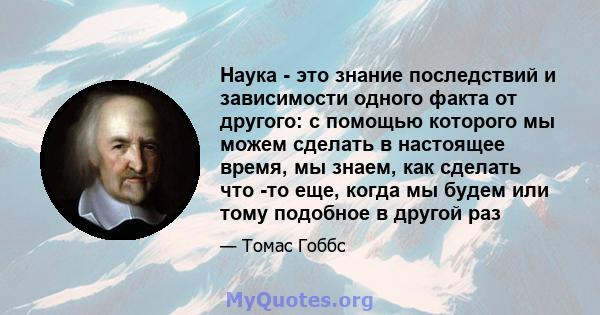 Наука - это знание последствий и зависимости одного факта от другого: с помощью которого мы можем сделать в настоящее время, мы знаем, как сделать что -то еще, когда мы будем или тому подобное в другой раз