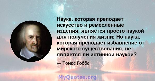 Наука, которая преподает искусство и ремесленные изделия, является просто наукой для получения жизни; Но наука, которая преподает избавление от мирского существования, не является ли истинной наукой?