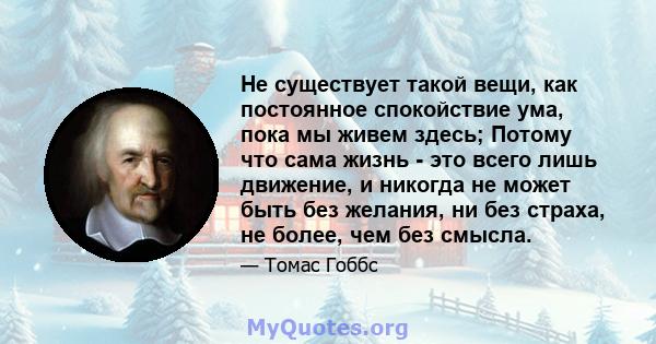 Не существует такой вещи, как постоянное спокойствие ума, пока мы живем здесь; Потому что сама жизнь - это всего лишь движение, и никогда не может быть без желания, ни без страха, не более, чем без смысла.