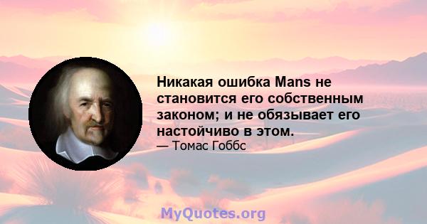 Никакая ошибка Mans не становится его собственным законом; и не обязывает его настойчиво в этом.