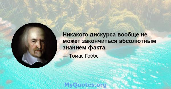 Никакого дискурса вообще не может закончиться абсолютным знанием факта.