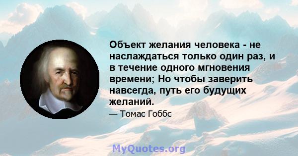 Объект желания человека - не наслаждаться только один раз, и в течение одного мгновения времени; Но чтобы заверить навсегда, путь его будущих желаний.