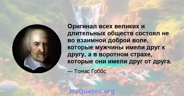 Оригинал всех великих и длительных обществ состоял не во взаимной доброй воле, которые мужчины имели друг к другу, а в воротном страхе, которые они имели друг от друга.