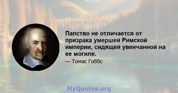 Папство не отличается от призрака умершей Римской империи, сидящей увенчанной на ее могиле.