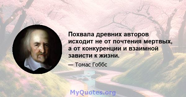 Похвала древних авторов исходит не от почтения мертвых, а от конкуренции и взаимной зависти к жизни.