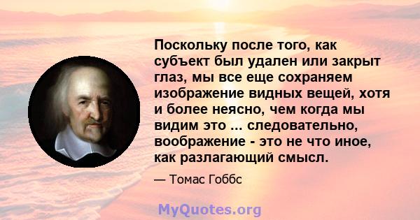 Поскольку после того, как субъект был удален или закрыт глаз, мы все еще сохраняем изображение видных вещей, хотя и более неясно, чем когда мы видим это ... следовательно, воображение - это не что иное, как разлагающий